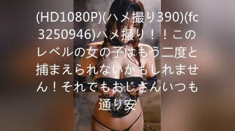 (HD1080P)(ハメ撮り390)(fc3250946)ハメ撮り！！このレベルの女の子はもう二度と捕まえられないかもしれません！それでもおじさんいつも通り安