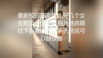 最新校园霸凌事件,好几个女生欺负一个女孩,脱光她衣服往下身塞进一把筷子,还说可以继续塞