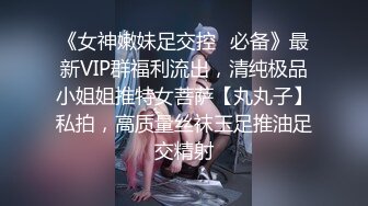 《女神嫩妹足交控✿必备》最新VIP群福利流出，清纯极品小姐姐推特女菩萨【丸丸子】私拍，高质量丝袜玉足推油足交精射