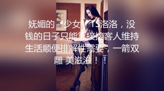 妩媚的‘少女’TS洛洛，没钱的日子只能靠接接客人维持生活顺便排解性需要，一箭双雕 美滋滋！！