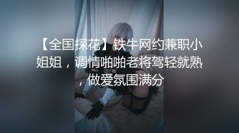 【全国探花】铁牛网约兼职小姐姐，调情啪啪老将驾轻就熟，做爱氛围满分