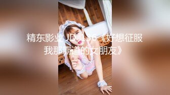 精东影业 JD-136《好想征服我那霸道的女朋友》