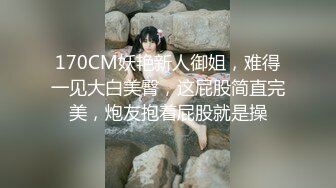 170CM妖艳新人御姐，难得一见大白美臀，这屁股简直完美，炮友抱着屁股就是操