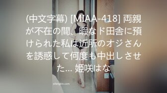 (中文字幕) [MIAA-418] 両親が不在の間、暇なド田舎に預けられた私は近所のオジさんを誘惑して何度も中出しさせた… 姫咲はな