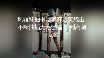 风骚妹抽根咽就开始玩炮击 不断抽插无毛骚逼 干到高潮喷水