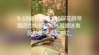 9-18新片速递大神探花辟帝酒店约炮长腿嫩妹眉眼迷离 反差母狗满面潮红_