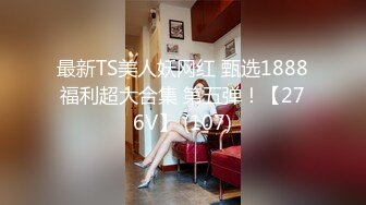 最新TS美人妖网红 甄选1888福利超大合集 第五弹！【276V】 (107)