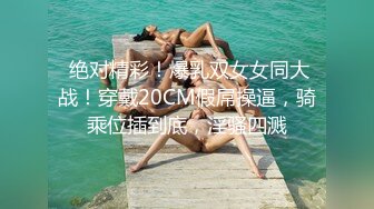  绝对精彩！爆乳双女女同大战！穿戴20CM假屌操逼，骑乘位插到底，淫骚四溅