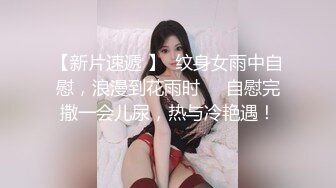 【新片速遞 】  纹身女雨中自慰，浪漫到花雨时❤️自慰完撒一会儿尿，热与冷艳遇！