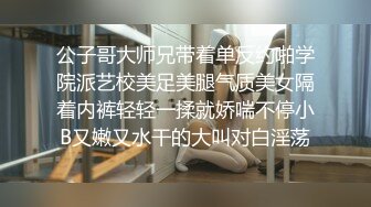 公子哥大师兄带着单反约啪学院派艺校美足美腿气质美女隔着内裤轻轻一揉就娇喘不停小B又嫩又水干的大叫对白淫荡