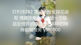 STP28282 高端外围女探花柒哥 情趣按摩会所体验一下极品女技师的隐藏套餐888的特殊啪啪服务 VIP0600