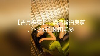 【古月探花】，酒店偷拍良家，小少妇白嫩阴毛多