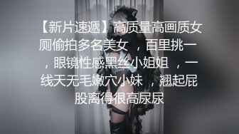 【新片速遞】高质量高画质女厕偷拍多名美女 ，百里挑一 ，眼镜性感黑丝小姐姐 ，一线天无毛嫩穴小妹 ，翘起屁股离得很高尿尿