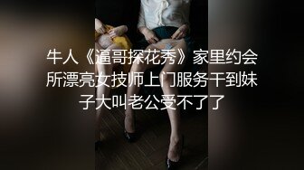 牛人《逼哥探花秀》家里约会所漂亮女技师上门服务干到妹子大叫老公受不了了