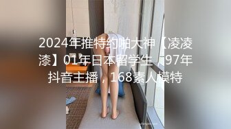 2024年推特约啪大神【凌凌漆】01年日本留学生，97年抖音主播，168素人模特