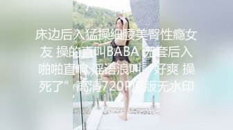 床边后入猛操细腰美臀性瘾女友 操的直叫BABA 无套后入啪啪直响 淫语浪叫“好爽 操死了”高清720P原版无水印