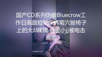 国产CD系列伪娘Bluecrow工作日高跟短靴皮裤菊穴被椅子上的大JJ蹂躏 自己小jj被电击高潮