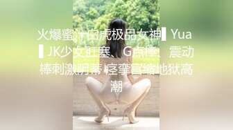 火爆蜜汁白虎极品女神▌Yua ▌JK少女肛塞、G点棒、震动棒刺激阴蒂 痉挛宫缩地狱高潮