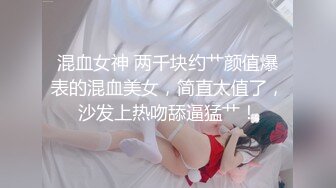 混血女神 两千块约艹颜值爆表的混血美女，简直太值了，沙发上热吻舔逼猛艹！