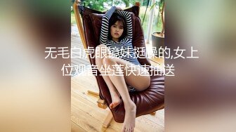   无毛白虎眼镜妹挺臊的,女上位观音坐莲快速抽送