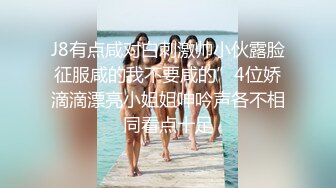 J8有点咸对白刺激帅小伙露脸征服咸的我不要咸的”4位娇滴滴漂亮小姐姐呻吟声各不相同看点十足