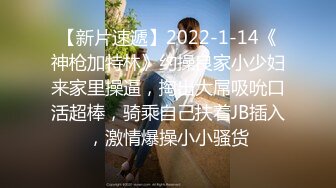 【新片速遞】2022-1-14《神枪加特林》约操良家小少妇来家里操逼，掏出大屌吸吮口活超棒，骑乘自己扶着JB插入，激情爆操小小骚货