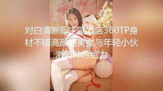 对白清晰新主题酒店360TP身材不错高颜值美女与年轻小伙激情呻吟给力