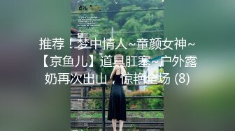 推荐！梦中情人~童颜女神~【京鱼儿】道具肛塞~户外露奶再次出山，惊艳全场 (8)