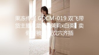 果冻传媒 GDCM-019 双飞带货主播及助理▌茉莉x白英▌卖假货被报复双穴齐插