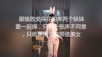  眼镜败类探花约来两个妹妹要一起操，只有一张床不同意，只能单挑，高颜值美女