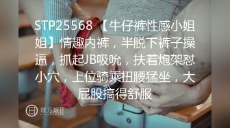 STP25568 【牛仔裤性感小姐姐】情趣内裤，半脱下裤子操逼，抓起JB吸吮，扶着炮架怼小穴，上位骑乘扭腰猛坐，大屁股搞得舒服