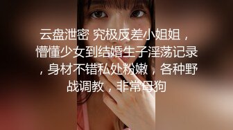 云盘泄密 究极反差小姐姐，懵懂少女到结婚生子淫荡记录，身材不错私处粉嫩，各种野战调教，非常母狗