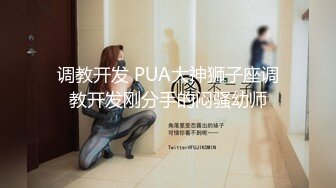 调教开发 PUA大神狮子座调教开发刚分手的闷骚幼师