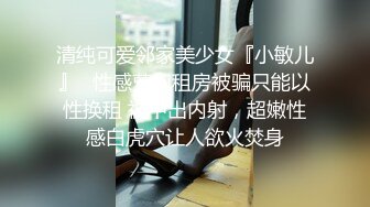 清纯可爱邻家美少女『小敏儿』✿性感萝莉租房被骗只能以性换租 被中出内射，超嫩性感白虎穴让人欲火焚身