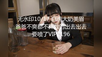 无水印10/17 白虎大奶美眉爸爸不爽都不算数的出去出去要喷了VIP1196