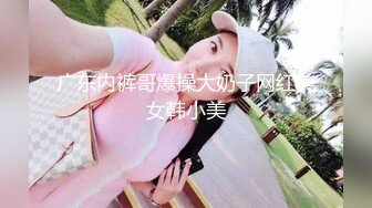 广东内裤哥爆操大奶子网红美女韩小美