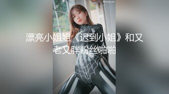 漂亮小姐姐《迟到小姐》和又老又胖粉丝啪啪