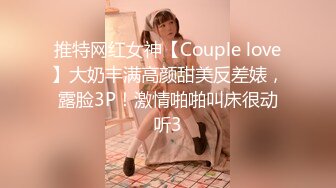 推特网红女神【Couple love】大奶丰满高颜甜美反差婊，露脸3P！激情啪啪叫床很动听3