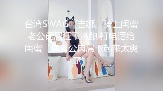 台湾SWAG『吉娜』骑上闺蜜老公硬屌狂干嫩鲍 打电话给闺蜜“你老公肉屌干起来太爽了”