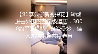 【91李公子新秀探花】转型进击外围圈五星级酒店，3000约平面模特，身姿曼妙，佳人尤物相伴共度春宵