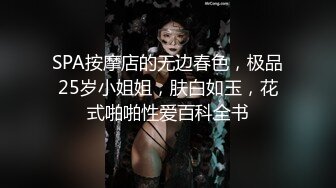 SPA按摩店的无边春色，极品25岁小姐姐，肤白如玉，花式啪啪性爱百科全书