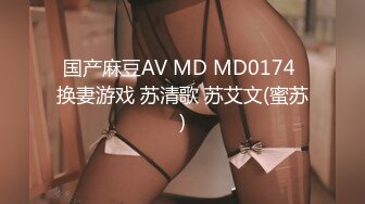 国产麻豆AV MD MD0174 换妻游戏 苏清歌 苏艾文(蜜苏)