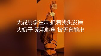 大屁屁学生妹 抓着我头发操 大奶子 无毛鲍鱼 被无套输出