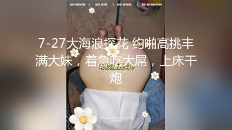 7-27大海浪探花 约啪高挑丰满大妹，着急吃大屌，上床干炮