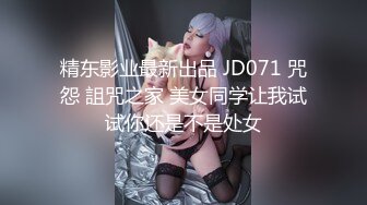 精东影业最新出品 JD071 咒怨 詛咒之家 美女同学让我试试你还是不是处女