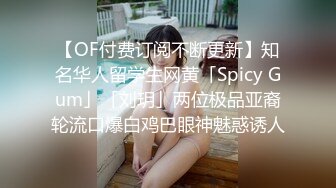 【OF付费订阅不断更新】知名华人留学生网黄「Spicy Gum」「刘玥」两位极品亚裔轮流口爆白鸡巴眼神魅惑诱人