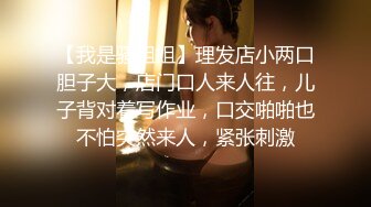 【我是骚姐姐】理发店小两口胆子大，店门口人来人往，儿子背对着写作业，口交啪啪也不怕突然来人，紧张刺激