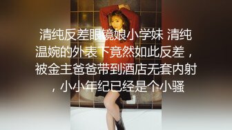 清纯反差眼镜娘小学妹 清纯温婉的外表下竟然如此反差，被金主爸爸带到酒店无套内射，小小年纪已经是个小骚