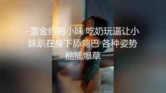 -重金约啪小妹 吃奶玩逼让小妹趴在身下舔鸡巴 各种姿势抽插爆草