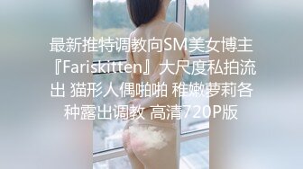 最新推特调教向SM美女博主『Fariskitten』大尺度私拍流出 猫形人偶啪啪 稚嫩萝莉各种露出调教 高清720P版